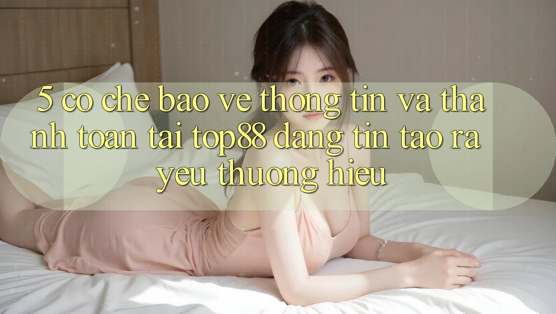 5. Cơ Chế Bảo vệ thông tin Và Thanh toán Tại Top88 - Đáng tin Tạo ra Yêu thương Hiệu