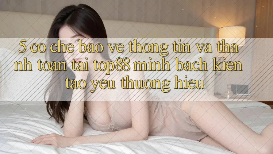 5. Cơ Chế Bảo vệ thông tin Và Thanh toán Tại Top88 - Minh bạch Kiến tạo Yêu thương Hiệu 5. Cơ Chế Bảo vệ thông tin Và Thanh toán Tại Top88 - Minh bạch Kiến tạo Yêu thương Hiệu