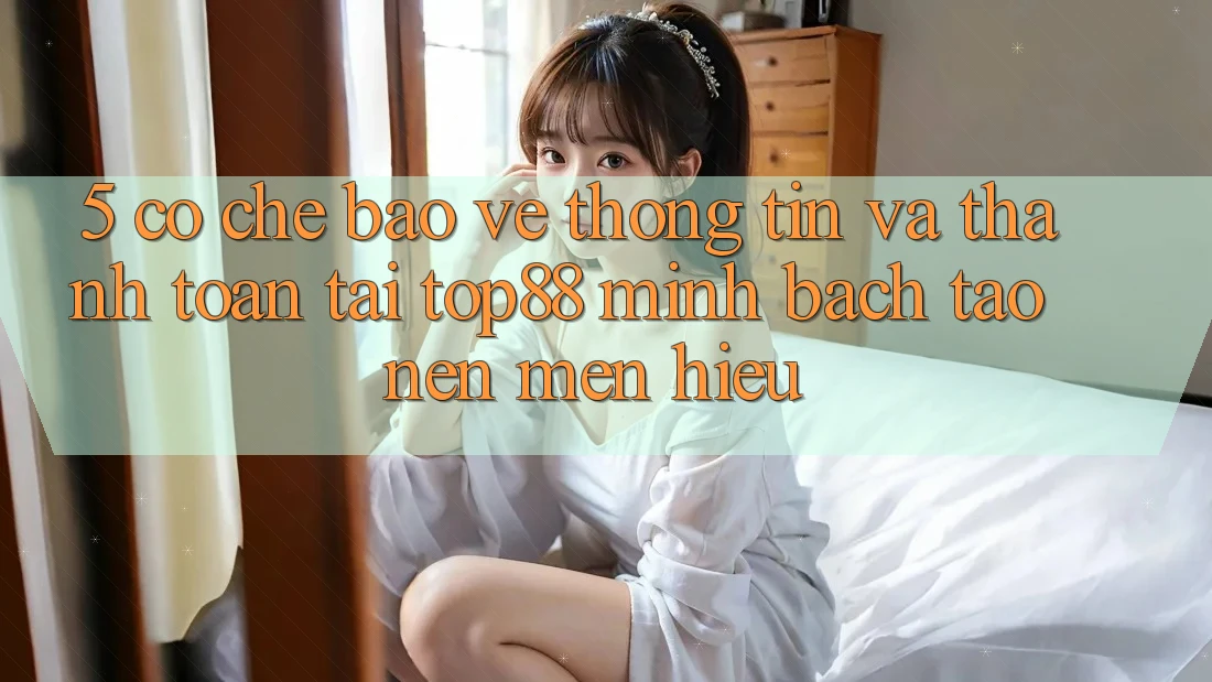 5. Cơ Chế Bảo vệ thông tin Và Thanh toán Tại Top88 - Minh bạch Tạo Nên Mến Hiệu 5. Cơ Chế Bảo vệ thông tin Và Thanh toán Tại Top88 - Minh bạch Tạo Nên Mến Hiệu