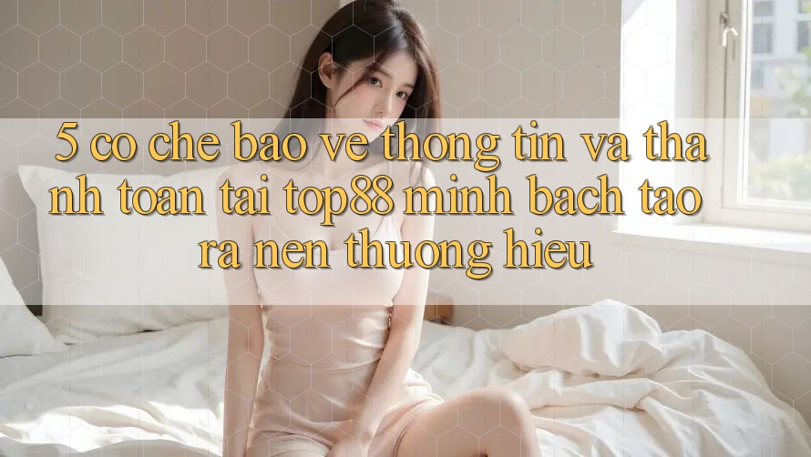 5. Cơ Chế Bảo vệ thông tin Và Thanh toán Tại Top88 - Minh bạch Tạo ra Nên Thương Hiệu 5. Cơ Chế Bảo vệ thông tin Và Thanh toán Tại Top88 - Minh bạch Tạo ra Nên Thương Hiệu