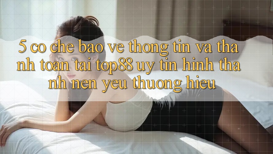 5. Cơ Chế Bảo vệ thông tin Và Thanh toán Tại Top88 - Uy Tín Hình thành Nên Yêu thương Hiệu 5. Cơ Chế Bảo vệ thông tin Và Thanh toán Tại Top88 - Uy Tín Hình thành Nên Yêu thương Hiệu