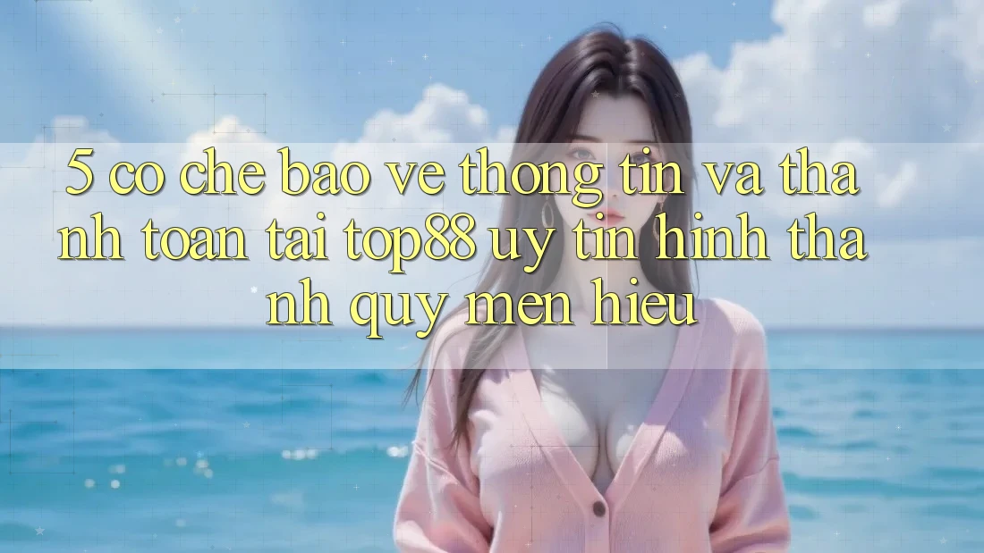 5. Cơ Chế Bảo vệ thông tin Và Thanh toán Tại Top88 - Uy Tín Hình thành Quý mến Hiệu 5. Cơ Chế Bảo vệ thông tin Và Thanh toán Tại Top88 - Uy Tín Hình thành Quý mến Hiệu