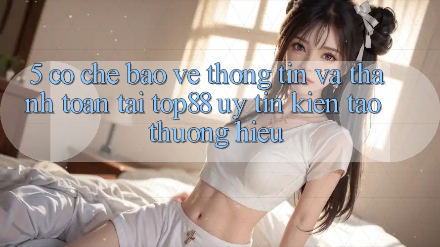 5. Cơ Chế Bảo vệ thông tin Và Thanh toán Tại Top88 - Uy Tín Kiến tạo Thương Hiệu 5. Cơ Chế Bảo vệ thông tin Và Thanh toán Tại Top88 - Uy Tín Kiến tạo Thương Hiệu
