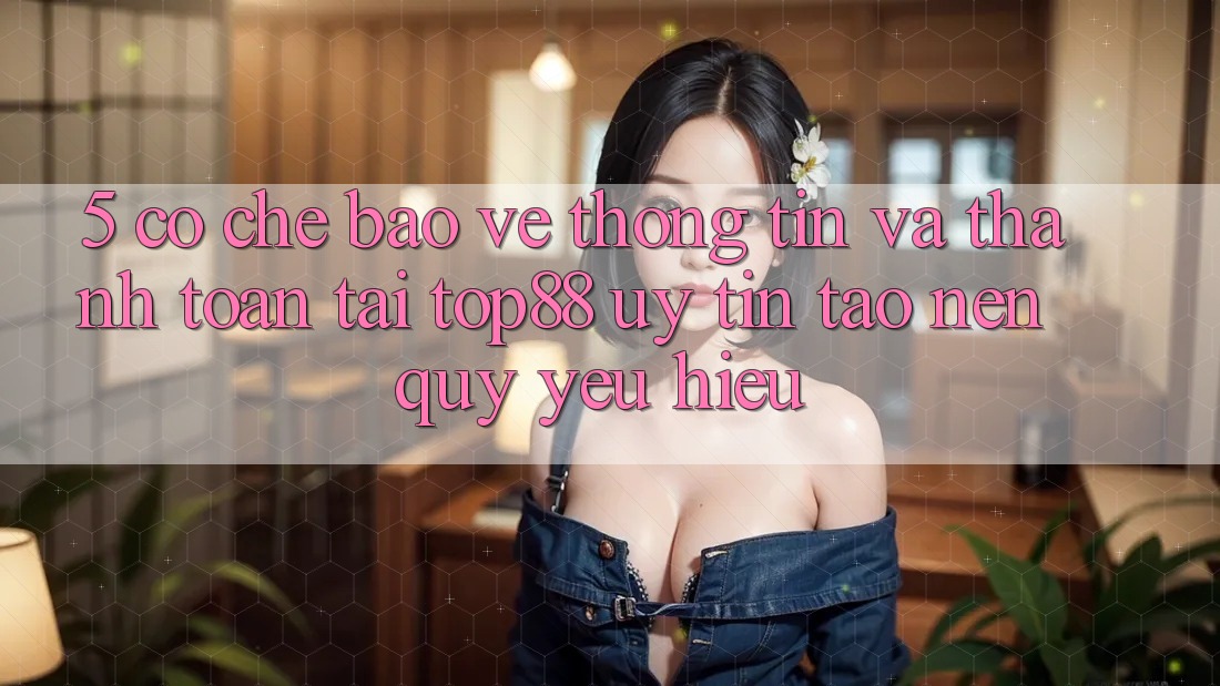 5. Cơ Chế Bảo vệ thông tin Và Thanh toán Tại Top88 - Uy Tín Tạo Nên Quý yêu Hiệu