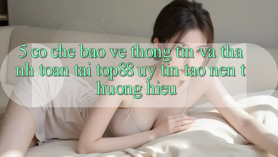 5. Cơ Chế Bảo vệ thông tin Và Thanh toán Tại Top88 - Uy Tín Tạo Nên Thương Hiệu