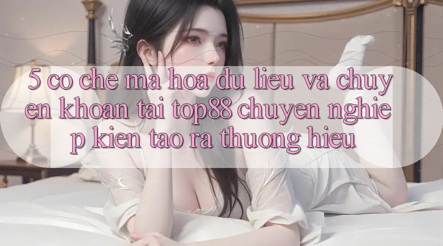 5. Cơ Chế Mã hóa dữ liệu Và Chuyển khoản Tại Top88 - Chuyên nghiệp Kiến tạo ra Thương Hiệu 5. Cơ Chế Mã hóa dữ liệu Và Chuyển khoản Tại Top88 - Chuyên nghiệp Kiến tạo ra Thương Hiệu