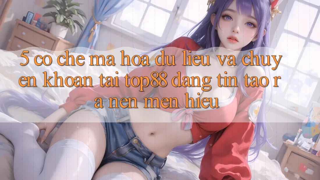5. Cơ Chế Mã hóa dữ liệu Và Chuyển khoản Tại Top88 - Đáng tin Tạo ra Nên Mến Hiệu