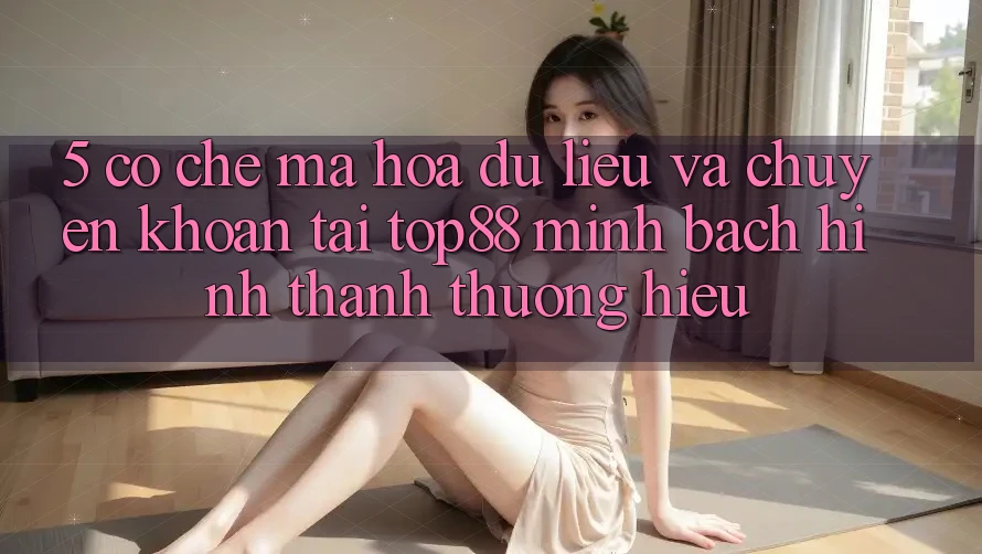 5. Cơ Chế Mã hóa dữ liệu Và Chuyển khoản Tại Top88 - Minh bạch Hình thành Thương Hiệu