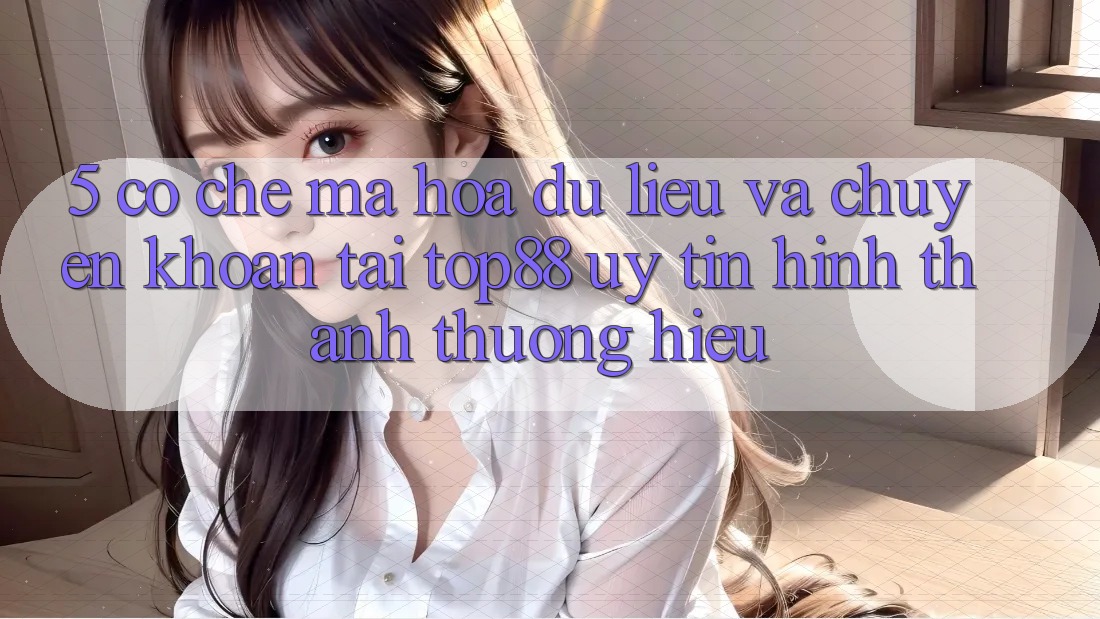 5. Cơ Chế Mã hóa dữ liệu Và Chuyển khoản Tại Top88 - Uy Tín Hình thành Thương Hiệu 5. Cơ Chế Mã hóa dữ liệu Và Chuyển khoản Tại Top88 - Uy Tín Hình thành Thương Hiệu