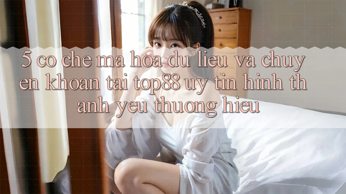5. Cơ Chế Mã hóa dữ liệu Và Chuyển khoản Tại Top88 - Uy Tín Hình thành Yêu thương Hiệu 5. Cơ Chế Mã hóa dữ liệu Và Chuyển khoản Tại Top88 - Uy Tín Hình thành Yêu thương Hiệu