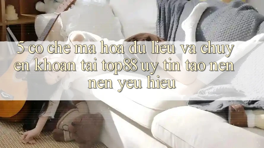 5. Cơ Chế Mã hóa dữ liệu Và Chuyển khoản Tại Top88 - Uy Tín Tạo nên Nên Yêu Hiệu 5. Cơ Chế Mã hóa dữ liệu Và Chuyển khoản Tại Top88 - Uy Tín Tạo nên Nên Yêu Hiệu