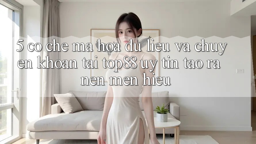5. Cơ Chế Mã hóa dữ liệu Và Chuyển khoản Tại Top88 - Uy Tín Tạo ra Nên Mến Hiệu 5. Cơ Chế Mã hóa dữ liệu Và Chuyển khoản Tại Top88 - Uy Tín Tạo ra Nên Mến Hiệu