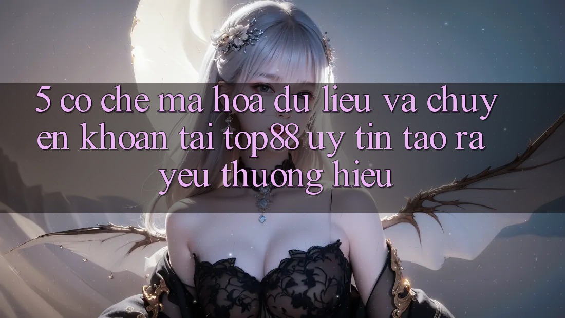5. Cơ Chế Mã hóa dữ liệu Và Chuyển khoản Tại Top88 - Uy Tín Tạo ra Yêu thương Hiệu 5. Cơ Chế Mã hóa dữ liệu Và Chuyển khoản Tại Top88 - Uy Tín Tạo ra Yêu thương Hiệu