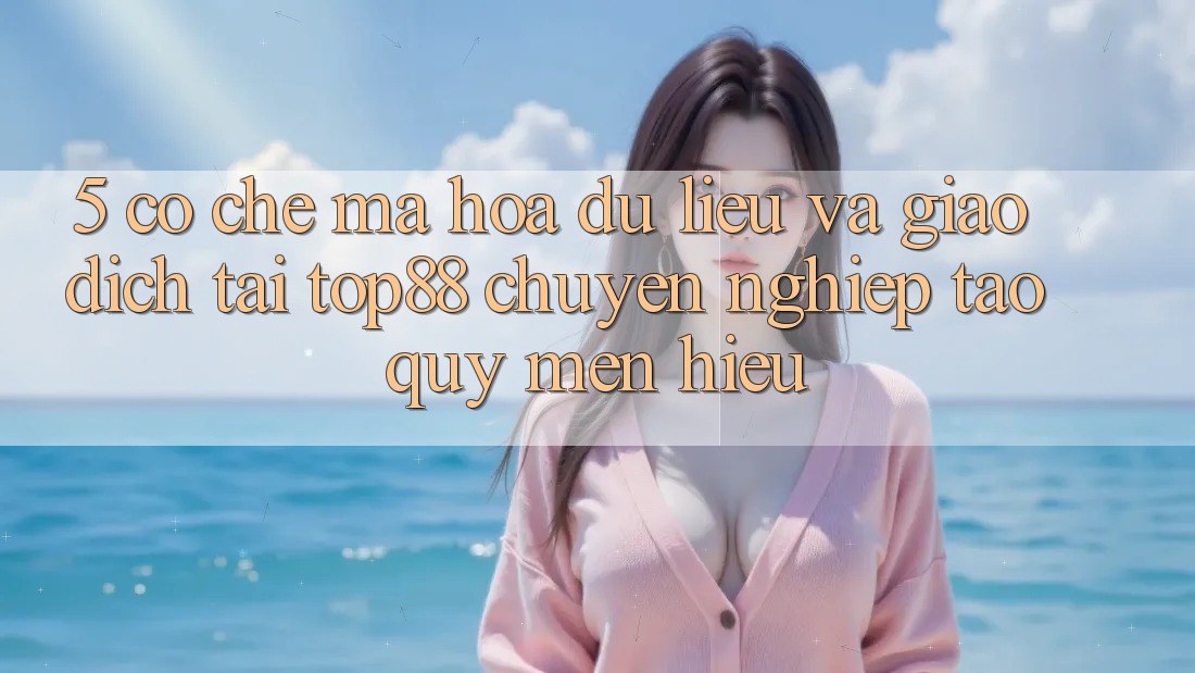 5. Cơ Chế Mã hóa dữ liệu Và Giao Dịch Tại Top88 - Chuyên nghiệp Tạo Quý mến Hiệu 5. Cơ Chế Mã hóa dữ liệu Và Giao Dịch Tại Top88 - Chuyên nghiệp Tạo Quý mến Hiệu