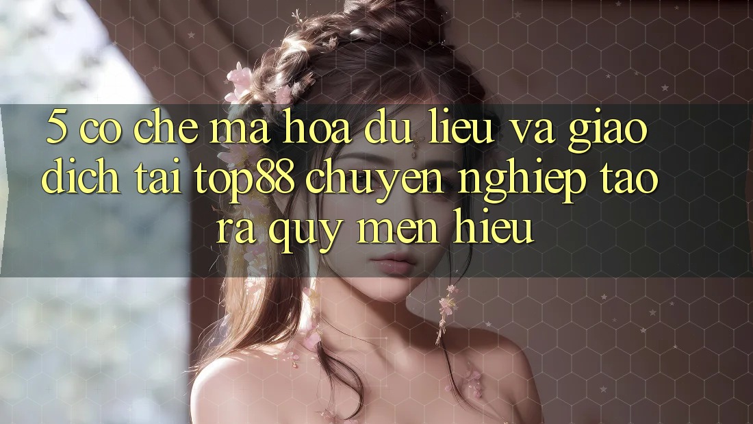 5. Cơ Chế Mã hóa dữ liệu Và Giao Dịch Tại Top88 - Chuyên nghiệp Tạo ra Quý mến Hiệu 5. Cơ Chế Mã hóa dữ liệu Và Giao Dịch Tại Top88 - Chuyên nghiệp Tạo ra Quý mến Hiệu