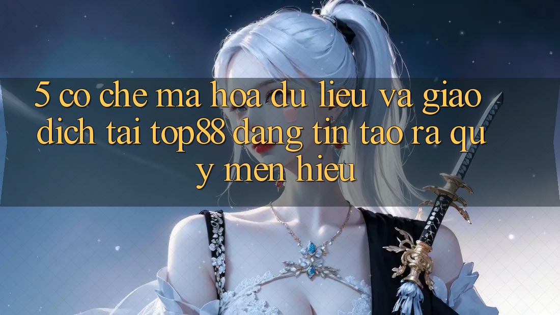 5. Cơ Chế Mã hóa dữ liệu Và Giao Dịch Tại Top88 - Đáng tin Tạo ra Quý mến Hiệu 5. Cơ Chế Mã hóa dữ liệu Và Giao Dịch Tại Top88 - Đáng tin Tạo ra Quý mến Hiệu