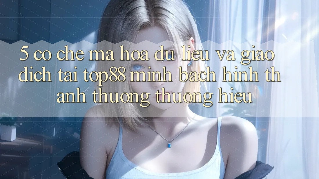 5. Cơ Chế Mã hóa dữ liệu Và Giao Dịch Tại Top88 - Minh bạch Hình thành Thương thương Hiệu