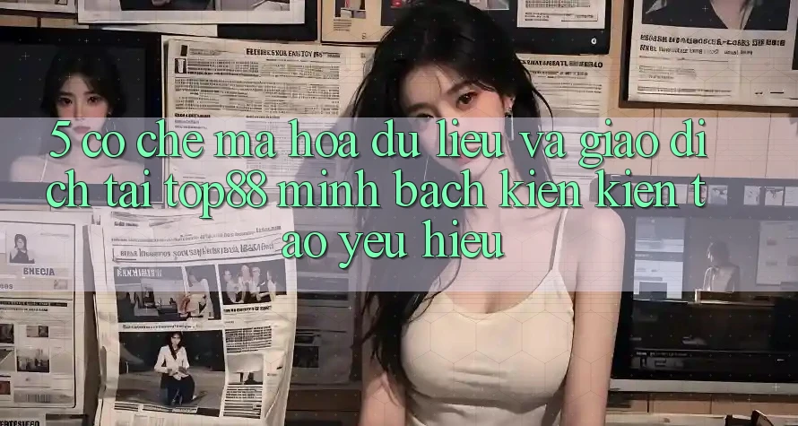 5. Cơ Chế Mã hóa dữ liệu Và Giao Dịch Tại Top88 - Minh bạch Kiến kiến tạo Yêu Hiệu 5. Cơ Chế Mã hóa dữ liệu Và Giao Dịch Tại Top88 - Minh bạch Kiến kiến tạo Yêu Hiệu