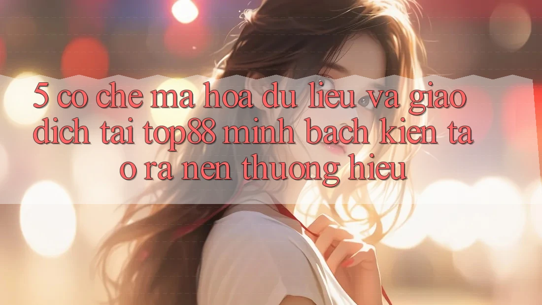 5. Cơ Chế Mã hóa dữ liệu Và Giao dịch Tại Top88 - Minh bạch Kiến tạo ra Nên Thương Hiệu 5. Cơ Chế Mã hóa dữ liệu Và Giao dịch Tại Top88 - Minh bạch Kiến tạo ra Nên Thương Hiệu