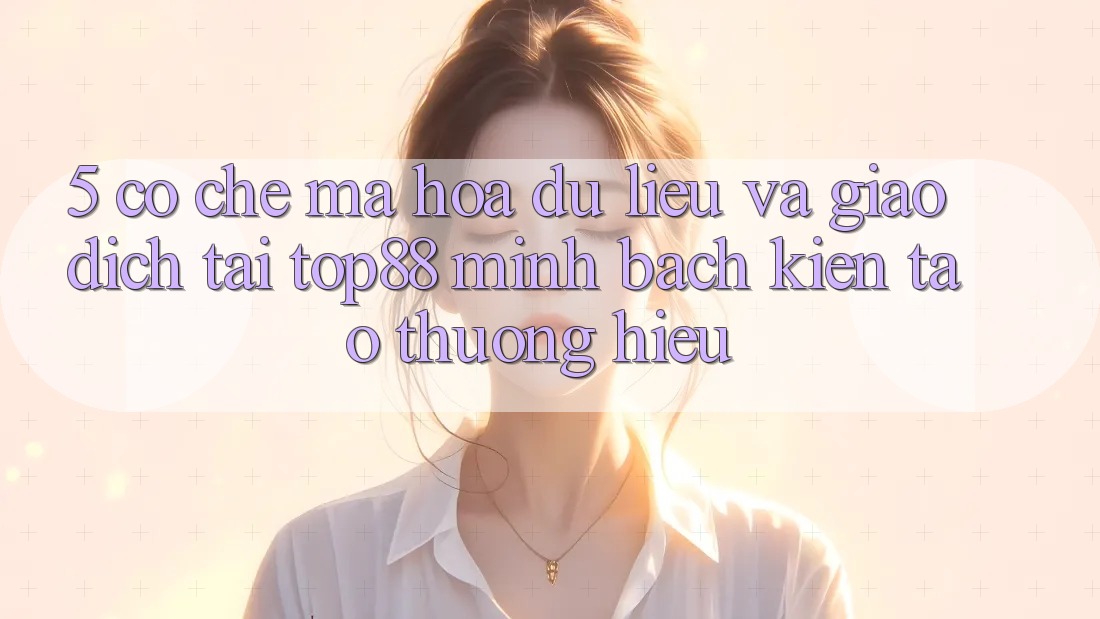 5. Cơ Chế Mã hóa dữ liệu Và Giao Dịch Tại Top88 - Minh bạch Kiến tạo Thương Hiệu 5. Cơ Chế Mã hóa dữ liệu Và Giao Dịch Tại Top88 - Minh bạch Kiến tạo Thương Hiệu
