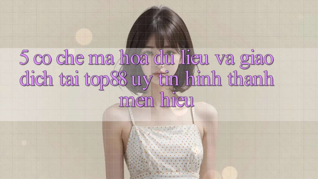 5. Cơ Chế Mã hóa dữ liệu Và Giao Dịch Tại Top88 - Uy Tín Hình thành Mến Hiệu 5. Cơ Chế Mã hóa dữ liệu Và Giao Dịch Tại Top88 - Uy Tín Hình thành Mến Hiệu