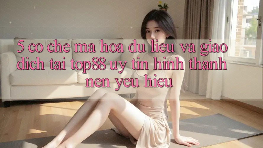 5. Cơ Chế Mã hóa dữ liệu Và Giao Dịch Tại Top88 - Uy Tín Hình thành Nên Yêu Hiệu 5. Cơ Chế Mã hóa dữ liệu Và Giao Dịch Tại Top88 - Uy Tín Hình thành Nên Yêu Hiệu