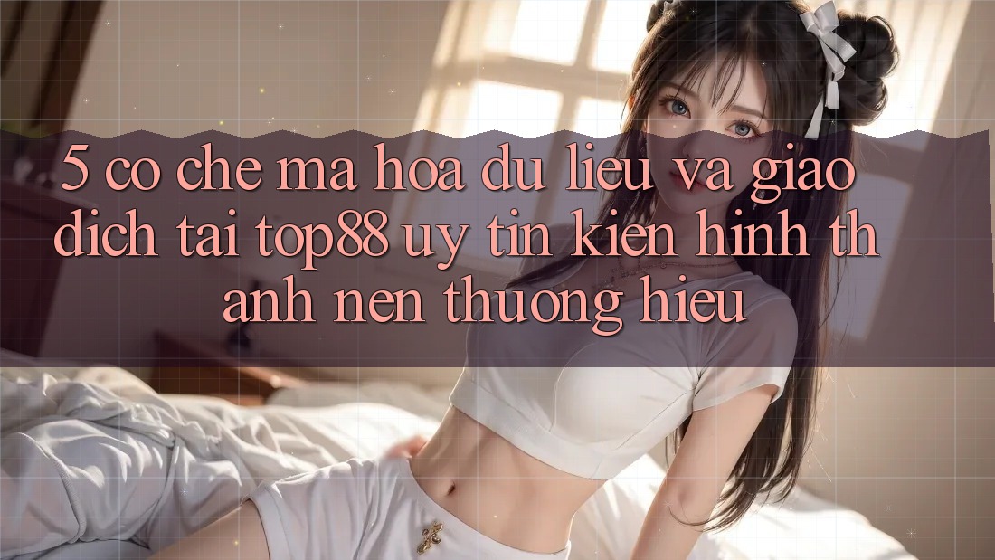 5. Cơ Chế Mã hóa dữ liệu Và Giao Dịch Tại Top88 - Uy Tín Kiến hình thành Nên Thương Hiệu