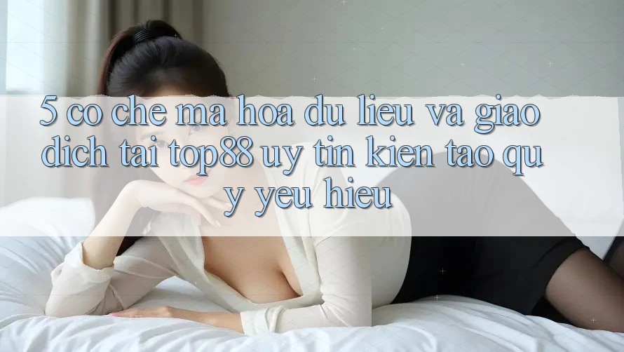 5. Cơ Chế Mã hóa dữ liệu Và Giao Dịch Tại Top88 - Uy Tín Kiến tạo Quý yêu Hiệu 5. Cơ Chế Mã hóa dữ liệu Và Giao Dịch Tại Top88 - Uy Tín Kiến tạo Quý yêu Hiệu