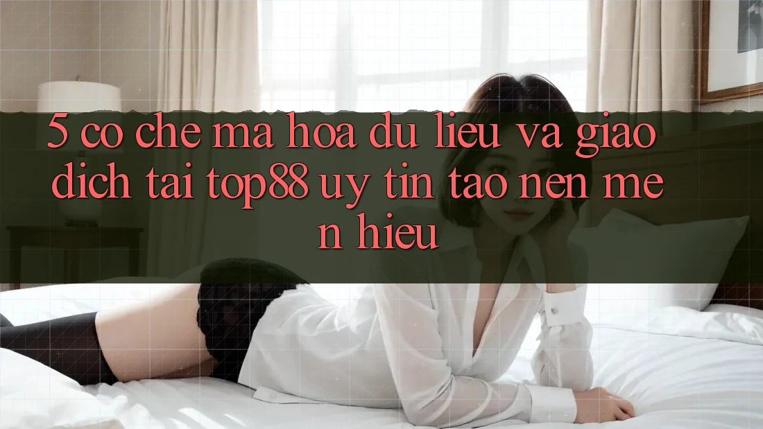 5. Cơ Chế Mã hóa dữ liệu Và Giao Dịch Tại Top88 - Uy Tín Tạo Nên Mến Hiệu 5. Cơ Chế Mã hóa dữ liệu Và Giao Dịch Tại Top88 - Uy Tín Tạo Nên Mến Hiệu