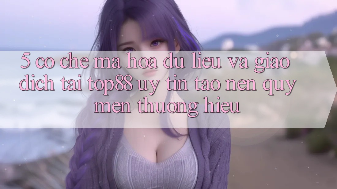 5. Cơ Chế Mã hóa dữ liệu Và Giao Dịch Tại Top88 - Uy Tín Tạo nên Quý mến thương Hiệu 5. Cơ Chế Mã hóa dữ liệu Và Giao Dịch Tại Top88 - Uy Tín Tạo nên Quý mến thương Hiệu