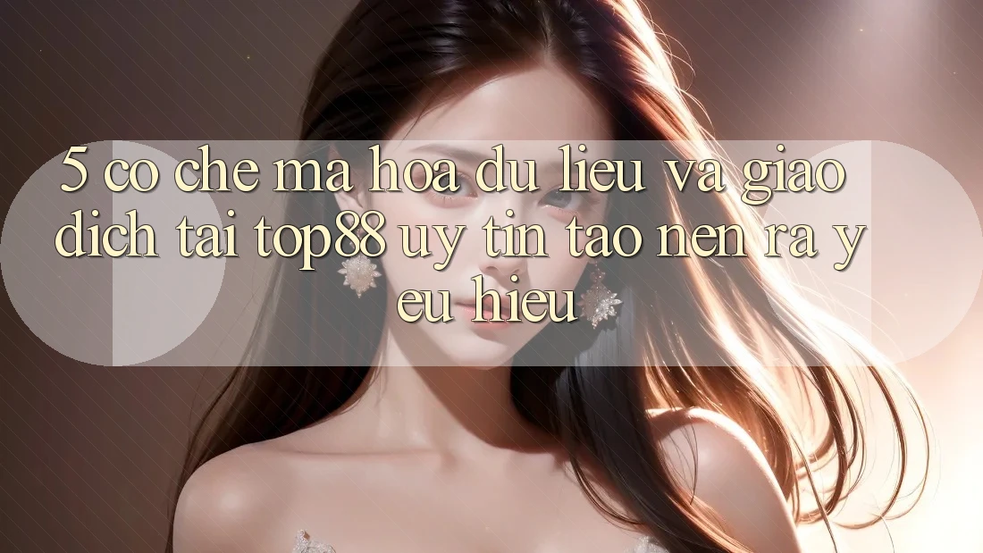 5. Cơ Chế Mã hóa dữ liệu Và Giao Dịch Tại Top88 - Uy Tín Tạo nên ra Yêu Hiệu