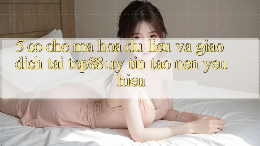 5. Cơ Chế Mã hóa dữ liệu Và Giao Dịch Tại Top88 - Uy Tín Tạo Nên Yêu Hiệu 5. Cơ Chế Mã hóa dữ liệu Và Giao Dịch Tại Top88 - Uy Tín Tạo Nên Yêu Hiệu
