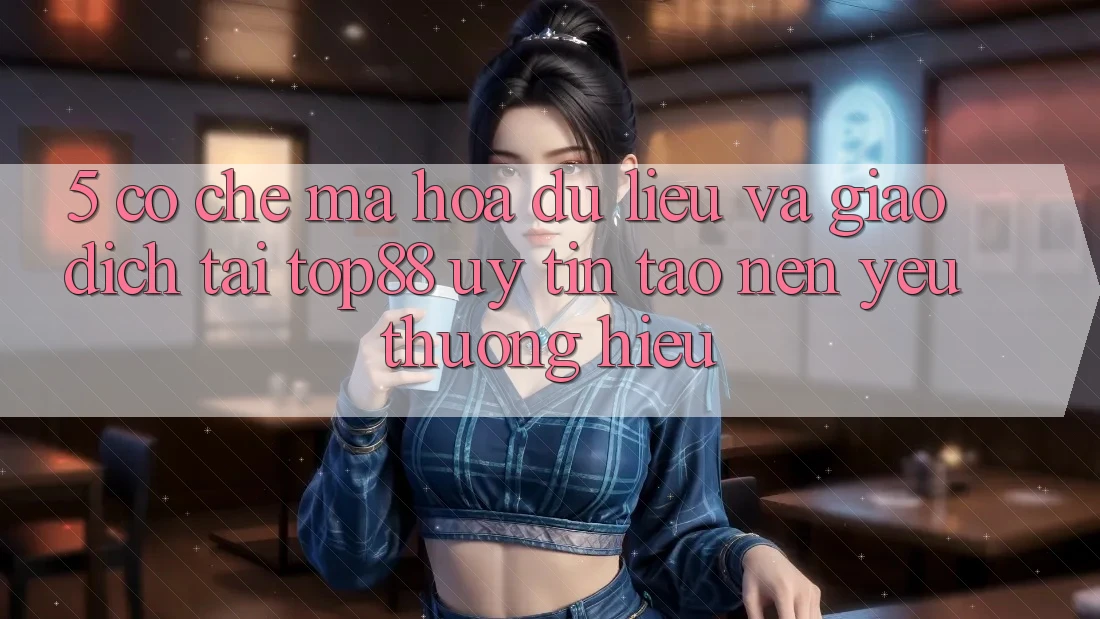 5. Cơ Chế Mã hóa dữ liệu Và Giao Dịch Tại Top88 - Uy Tín Tạo Nên Yêu thương Hiệu 5. Cơ Chế Mã hóa dữ liệu Và Giao Dịch Tại Top88 - Uy Tín Tạo Nên Yêu thương Hiệu