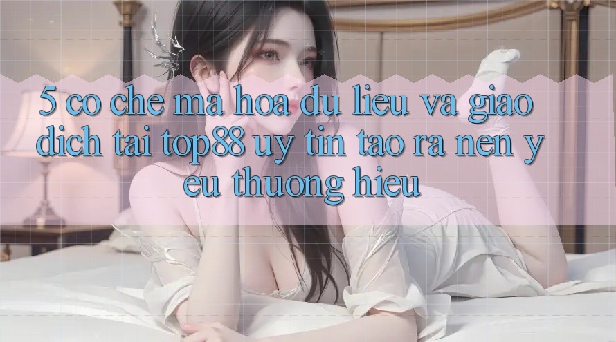 5. Cơ Chế Mã hóa dữ liệu Và Giao Dịch Tại Top88 - Uy Tín Tạo ra Nên Yêu thương Hiệu 5. Cơ Chế Mã hóa dữ liệu Và Giao Dịch Tại Top88 - Uy Tín Tạo ra Nên Yêu thương Hiệu