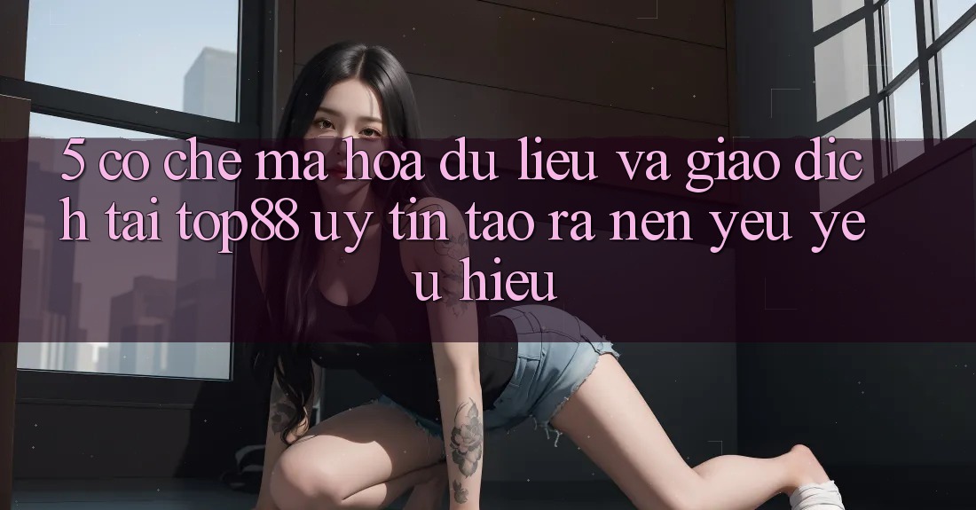 5. Cơ Chế Mã hóa dữ liệu Và Giao Dịch Tại Top88 - Uy Tín Tạo ra Nên Yêu yêu Hiệu