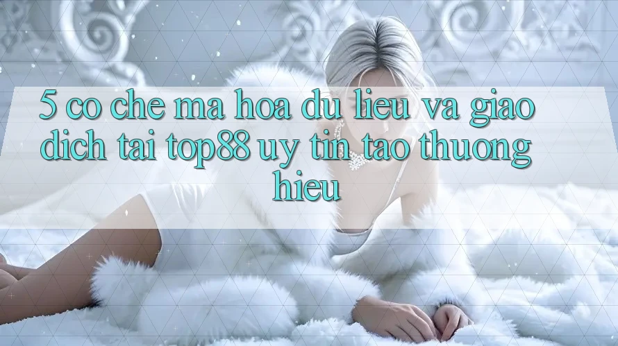 5. Cơ Chế Mã hóa dữ liệu Và Giao Dịch Tại Top88 - Uy Tín Tạo Thương Hiệu 5. Cơ Chế Mã hóa dữ liệu Và Giao Dịch Tại Top88 - Uy Tín Tạo Thương Hiệu
