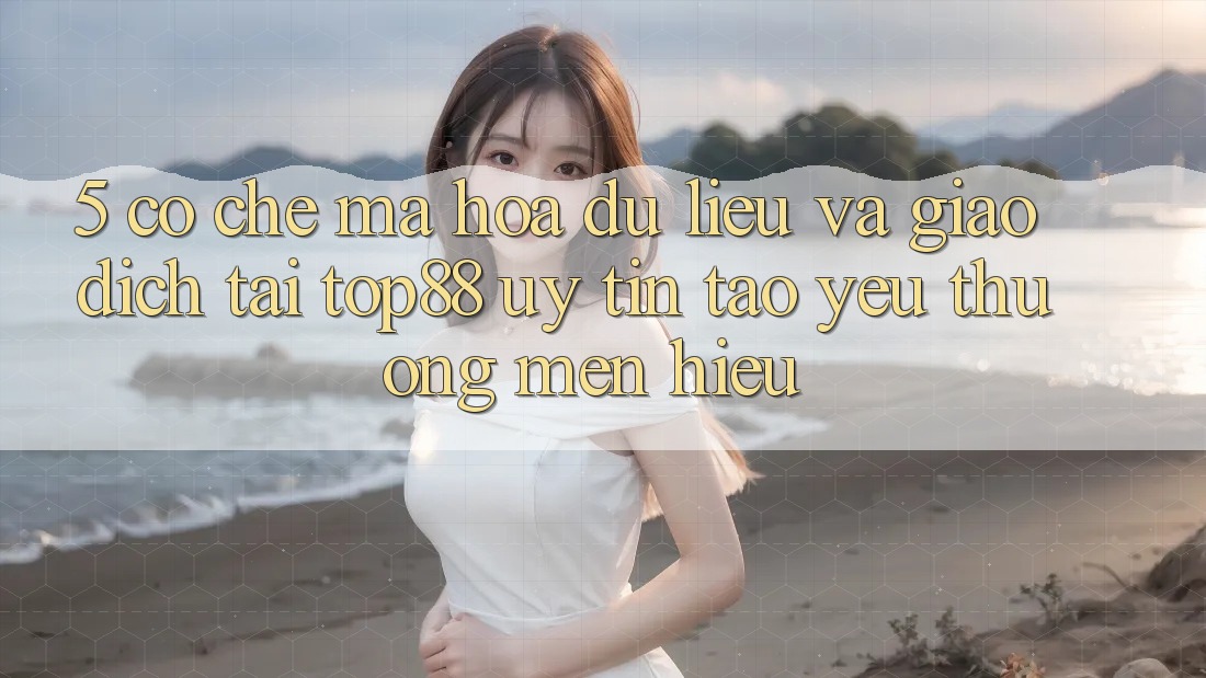 5. Cơ Chế Mã hóa dữ liệu Và Giao Dịch Tại Top88 - Uy Tín Tạo Yêu thương mến Hiệu 5. Cơ Chế Mã hóa dữ liệu Và Giao Dịch Tại Top88 - Uy Tín Tạo Yêu thương mến Hiệu