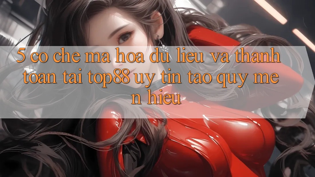 5. Cơ Chế Mã hóa dữ liệu Và Thanh toán Tại Top88 - Uy Tín Tạo Quý mến Hiệu