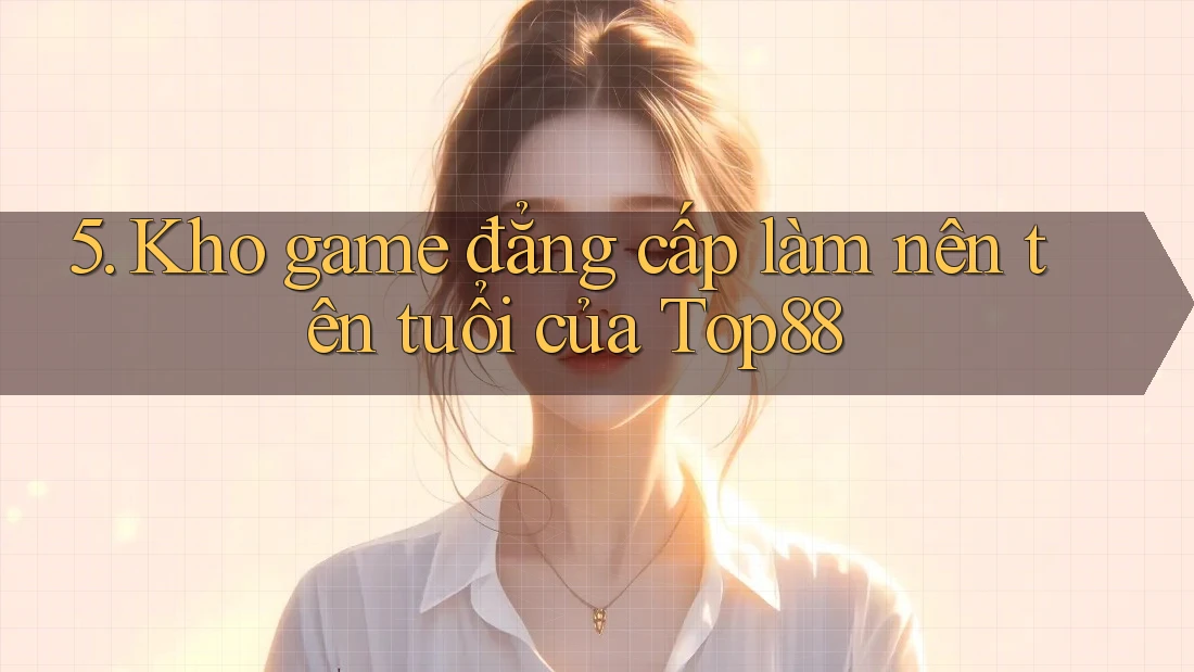 5. Kho game đẳng cấp làm nên tên tuổi của Top88