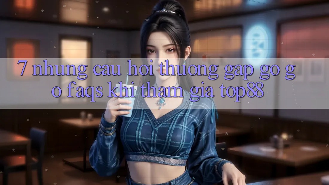 7. Những Câu Hỏi Thường Gặp gỡ gỡ (FAQs) Khi Tham Gia Top88 7. Những Câu Hỏi Thường Gặp gỡ gỡ (FAQs) Khi Tham Gia Top88