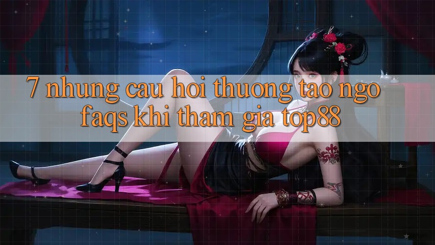 7. Những Câu Hỏi Thường Tao ngộ (FAQs) Khi Tham Gia Top88 7. Những Câu Hỏi Thường Tao ngộ (FAQs) Khi Tham Gia Top88