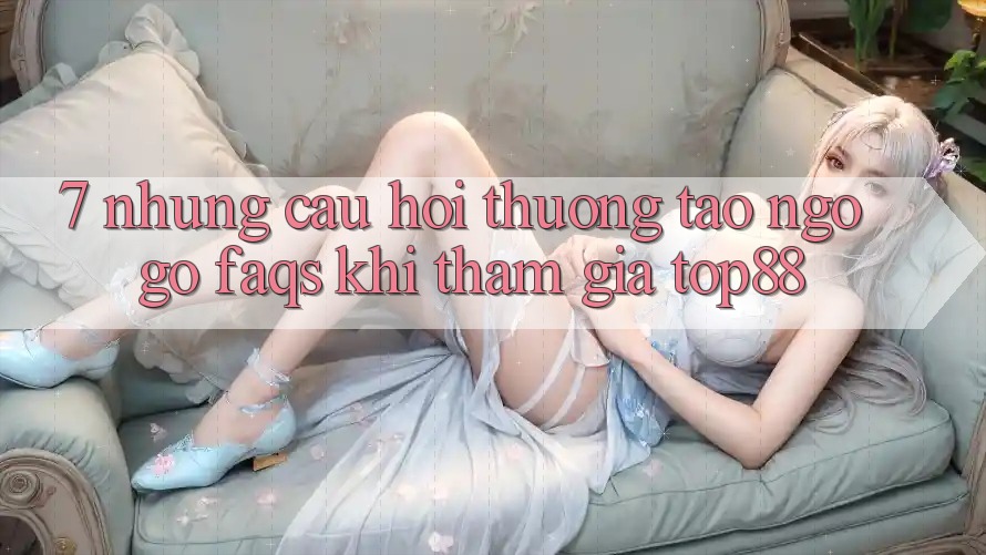 7. Những Câu Hỏi Thường Tao ngộ gỡ (FAQs) Khi Tham Gia Top88 7. Những Câu Hỏi Thường Tao ngộ gỡ (FAQs) Khi Tham Gia Top88
