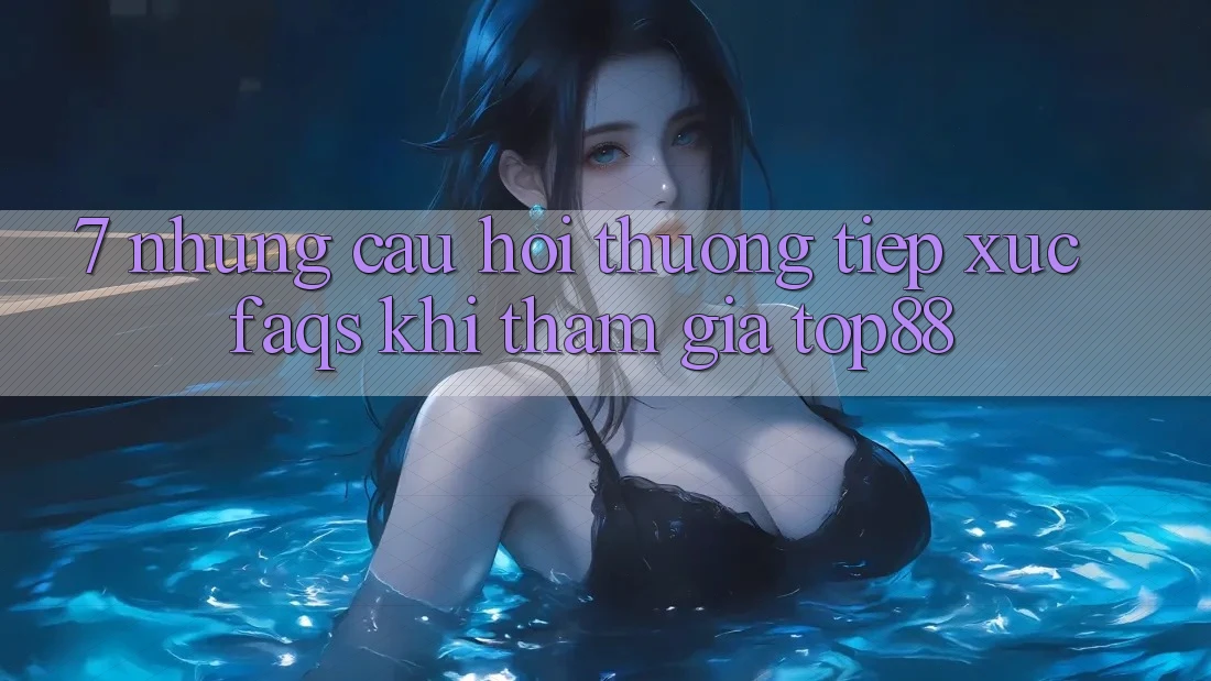 7. Những Câu Hỏi Thường Tiếp xúc (FAQs) Khi Tham Gia Top88 7. Những Câu Hỏi Thường Tiếp xúc (FAQs) Khi Tham Gia Top88
