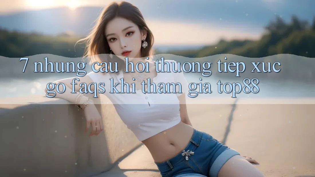 7. Những Câu Hỏi Thường Tiếp xúc gỡ (FAQs) Khi Tham Gia Top88