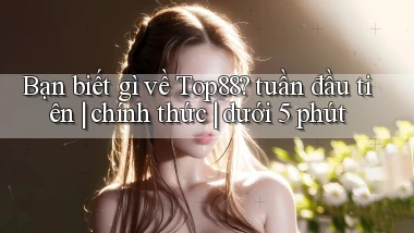 Bạn biết gì về Top88 tuần đầu tiên chính thức dưới 5 phút