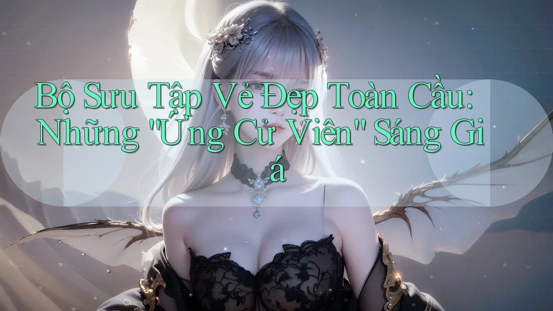 Bộ Sưu Tập Vẻ Đẹp Toàn Cầu: Những “Ứng Cử Viên” Sáng Giá Bộ Sưu Tập Vẻ Đẹp Toàn Cầu: Những “Ứng Cử Viên” Sáng Giá