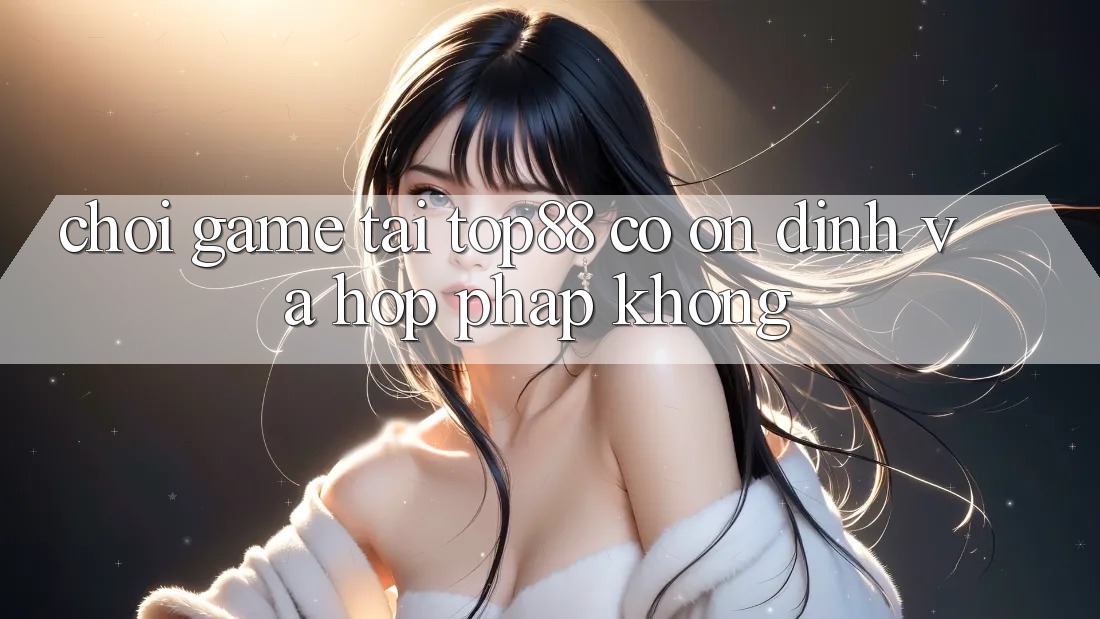 Chơi game tại Top88 có ổn định và hợp pháp không? Chơi game tại Top88 có ổn định và hợp pháp không?