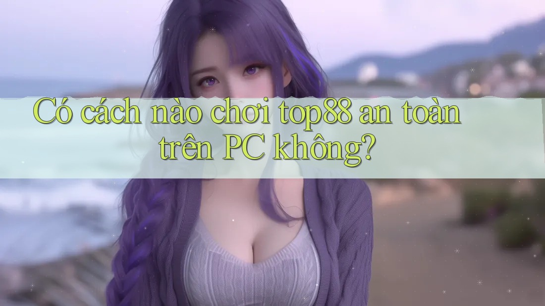 Có cách nào chơi top88 an toàn trên PC không?