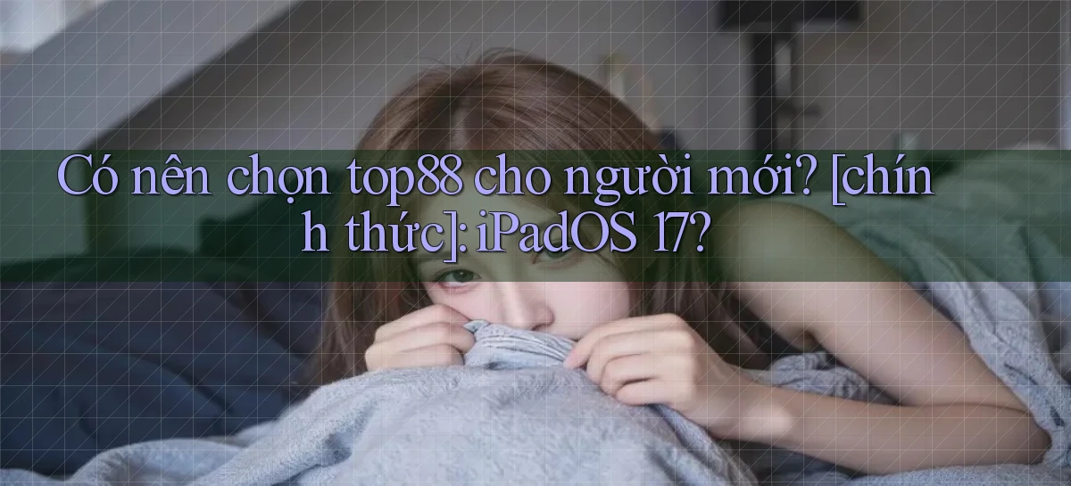 Có nên chọn top88 cho người mới [chính thức] iPadOS 17