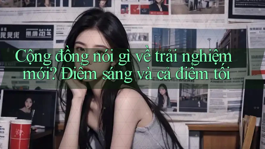 Cộng đồng nói gì về trải nghiệm mới? Điểm sáng và cả điểm tối Cộng đồng nói gì về trải nghiệm mới? Điểm sáng và cả điểm tối